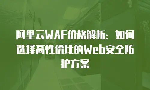 阿里云WAF价格解析：如何选择高性价比的Web安全防护方案