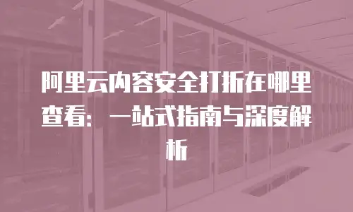 阿里云内容安全打折在哪里查看：一站式指南与深度解析