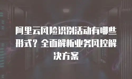 阿里云风险识别活动有哪些形式？全面解析业务风控解决方案