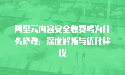 阿里云内容安全收费吗为什么修改：深度解析与优化建议