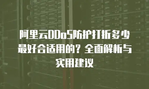 阿里云DDoS防护打折多少最好合适用的？全面解析与实用建议