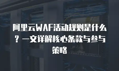 阿里云WAF活动规则是什么？一文详解核心条款与参与策略