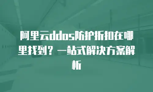 阿里云ddos防护折扣在哪里找到？一站式解决方案解析