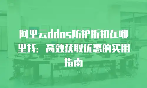 阿里云ddos防护折扣在哪里找：高效获取优惠的实用指南