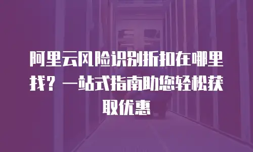 阿里云风险识别折扣在哪里找？一站式指南助您轻松获取优惠