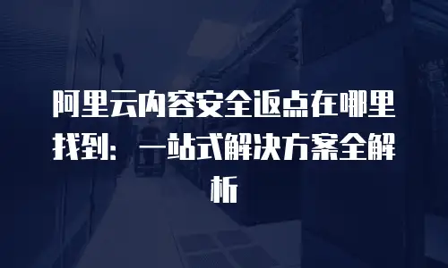阿里云内容安全返点在哪里找到：一站式解决方案全解析