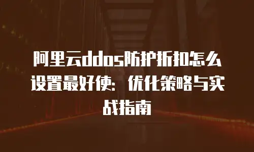 阿里云ddos防护折扣怎么设置最好使：优化策略与实战指南
