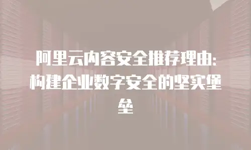 阿里云内容安全推荐理由：构建企业数字安全的坚实堡垒