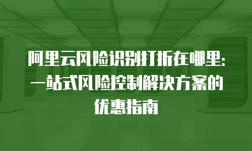 阿里云风险识别打折在哪里：一站式风险控制解决方案的优惠指南