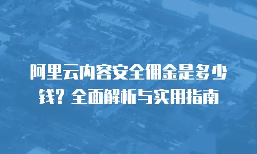 阿里云内容安全佣金是多少钱？全面解析与实用指南