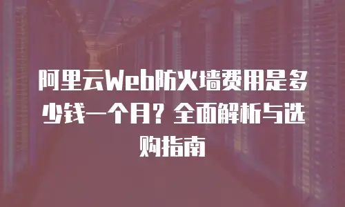 阿里云web防火墙费用是多少钱一个月？全面解析与选购指南
