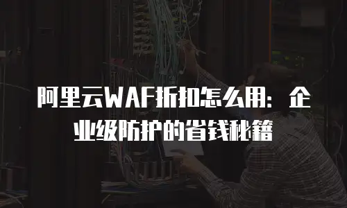 阿里云WAF折扣怎么用：企业级防护的省钱秘籍