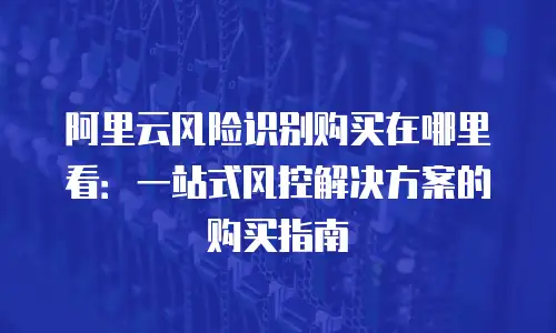 阿里云风险识别购买在哪里看：一站式风控解决方案的购买指南