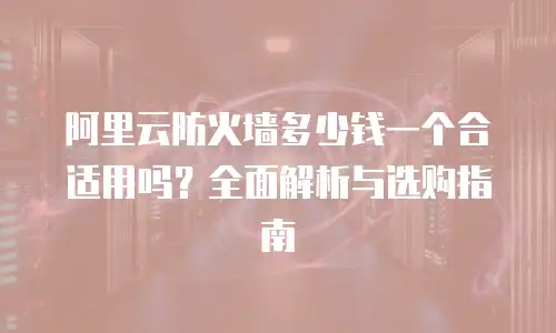 阿里云防火墙多少钱一个合适用吗？全面解析与选购指南