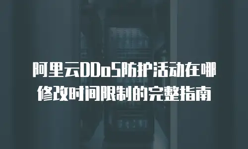 阿里云DDoS防护活动在哪修改时间限制的完整指南