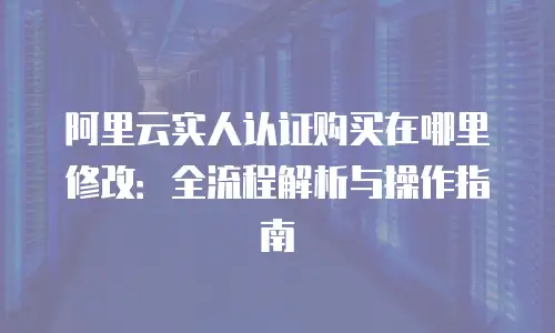 阿里云实人认证购买在哪里修改：全流程解析与操作指南
