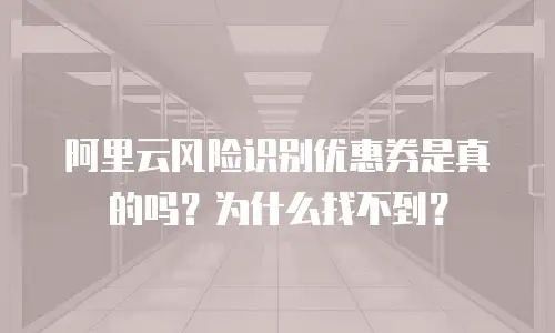 阿里云风险识别优惠券是真的吗？为什么找不到？