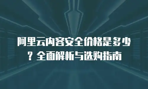 阿里云内容安全价格是多少？全面解析与选购指南