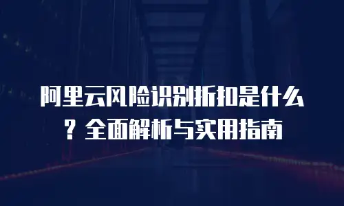 阿里云风险识别折扣是什么？全面解析与实用指南