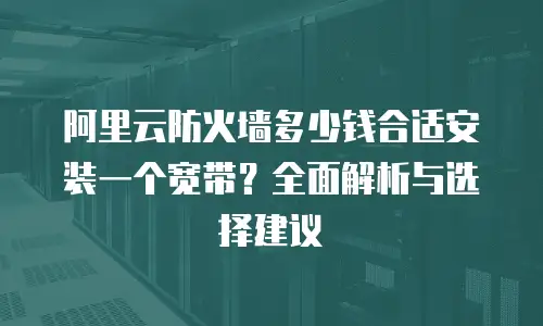阿里云防火墙多少钱合适安装一个宽带？全面解析与选择建议