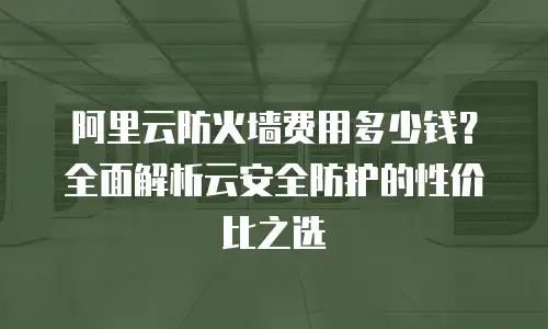 阿里云防火墙费用多少钱？全面解析云安全防护的性价比之选