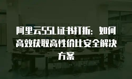 阿里云SSL证书打折：如何高效获取高性价比安全解决方案