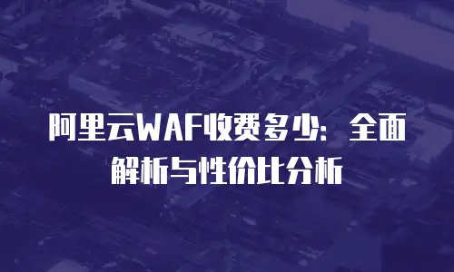 阿里云WAF收费多少：全面解析与性价比分析