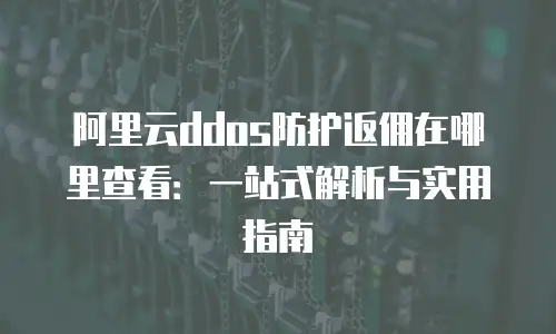 阿里云ddos防护返佣在哪里查看：一站式解析与实用指南