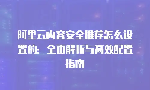 阿里云内容安全推荐怎么设置的：全面解析与高效配置指南
