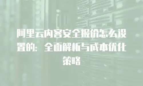 阿里云内容安全报价怎么设置的：全面解析与成本优化策略