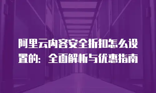 阿里云内容安全折扣怎么设置的：全面解析与优惠指南