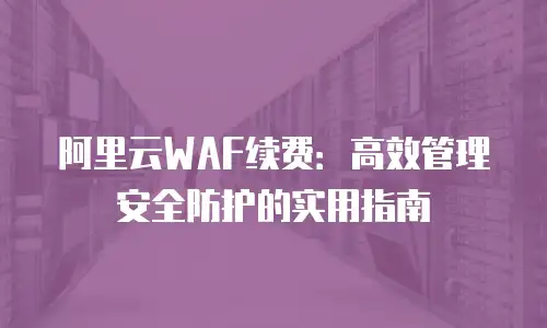 阿里云WAF续费：高效管理安全防护的实用指南