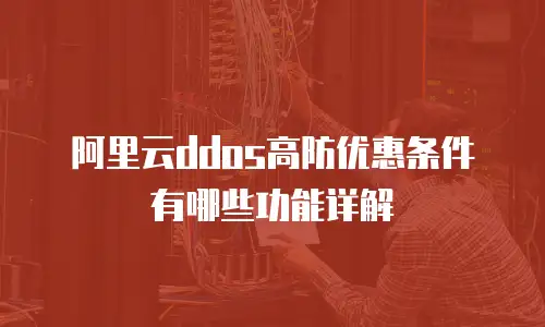 阿里云ddos高防优惠条件有哪些功能详解