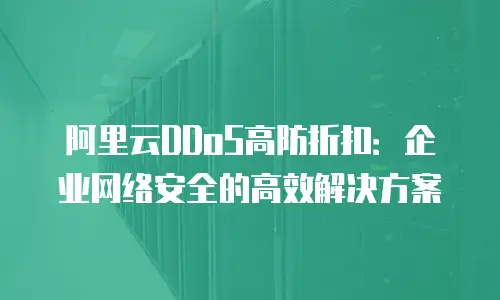 阿里云DDoS高防折扣：企业网络安全的高效解决方案