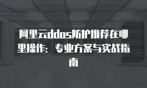 阿里云ddos防护推荐在哪里操作：专业方案与实战指南