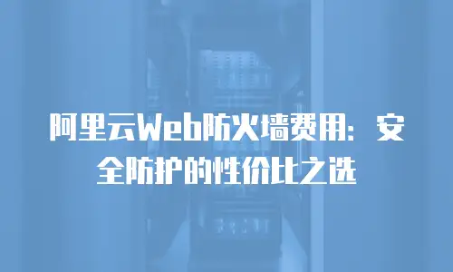 阿里云Web防火墙费用：安全防护的性价比之选
