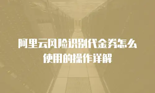 阿里云风险识别代金券怎么使用的操作详解