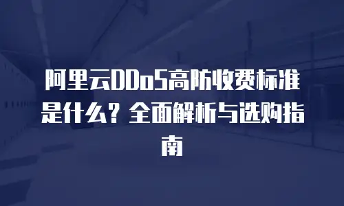 阿里云DDoS高防收费标准是什么？全面解析与选购指南