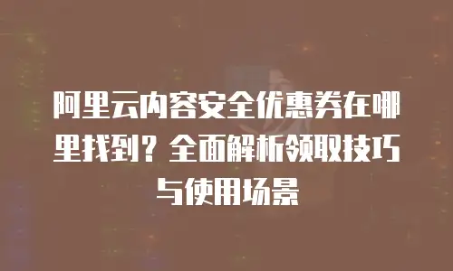 阿里云内容安全优惠券在哪里找到？全面解析领取技巧与使用场景