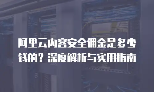 阿里云内容安全佣金是多少钱的？深度解析与实用指南