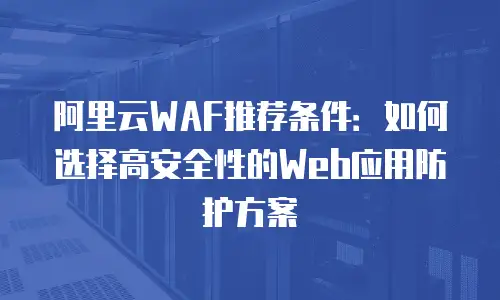 阿里云WAF推荐条件：如何选择高安全性的Web应用防护方案