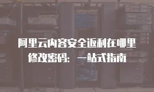 阿里云内容安全返利在哪里修改密码：一站式指南