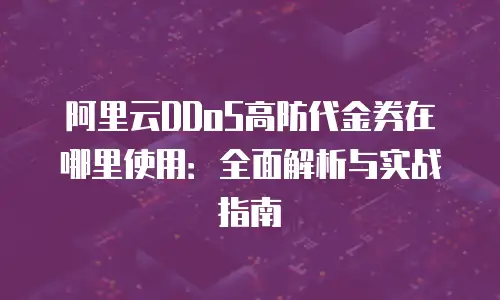 阿里云DDoS高防代金券在哪里使用：全面解析与实战指南