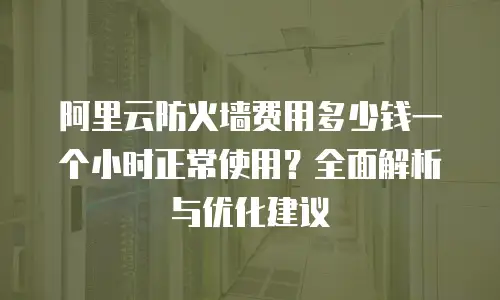 阿里云防火墙费用多少钱一个小时正常使用？全面解析与优化建议