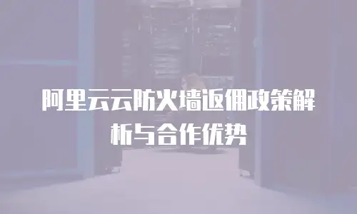 阿里云云防火墙返佣政策解析与合作优势