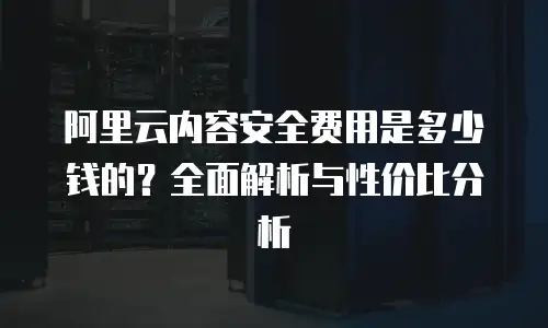 阿里云内容安全费用是多少钱的？全面解析与性价比分析