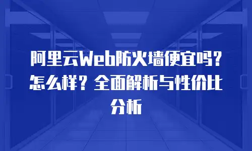 阿里云Web防火墙便宜吗？怎么样？全面解析与性价比分析