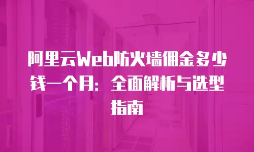 阿里云Web防火墙佣金多少钱一个月：全面解析与选型指南