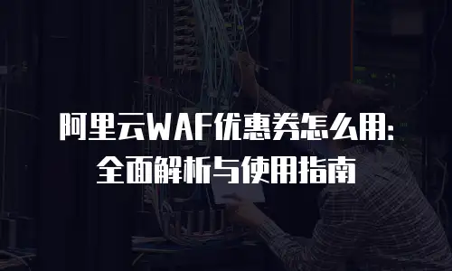 阿里云WAF优惠券怎么用：全面解析与使用指南