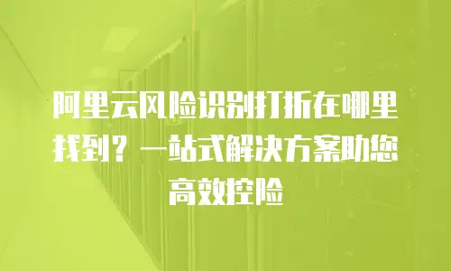 阿里云风险识别打折在哪里找到？一站式解决方案助您高效控险